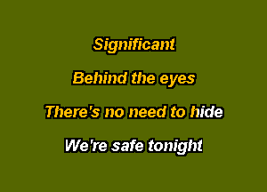 Significant
Behind the eyes

There's no need to hide

We 're safe tonight