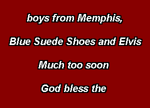 boys from Memphis,

Blue Suede Shoes and EMS
Much too soon

God bless the