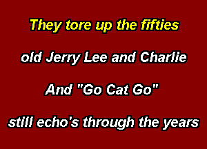 They tore up the fifties
old Jerry Lee and Charlie

And Go Cat Go

stiff echo's through the years