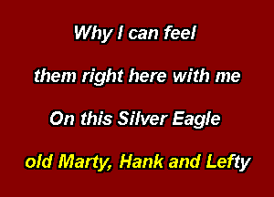 Why I can feel
them right here with me

On this Silver Eagle

old Marty, Hank and Lefty
