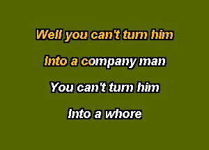 Well you can? turn him

Into a company man
You can't turn him

Into a whore