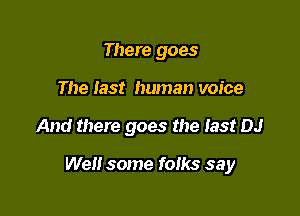 There goes
The fast human voice

And there goes the last DJ

We some foiks say