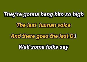 They're gonna hang him so high
The last human voice
And there goes the last DJ

Well some folks say