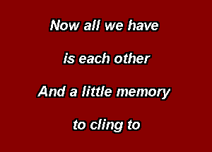 Now at! we have

is each other

And a little memory

to cling to