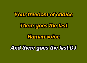 Your freedom of choice
There goes the last

Human voice

And there goes the last DJ