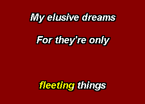 My elusive dreams

F

For they're only

fleeting things