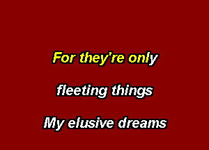 For they're only

fleeting things

My e!usive dreams