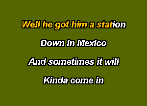 Well he got him a station

Down in Mexico
And sometimes it will

Kinda come in