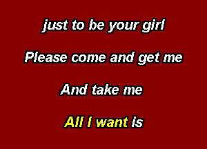 just to be your girl

Please come and get me

And take me

All I want is