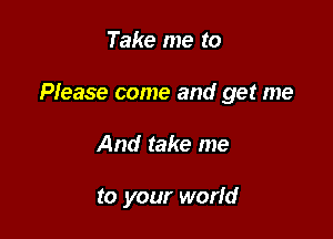 Take me to

Please come and get me

And take me

to your worfd