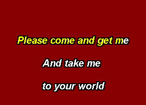 Please come and get me

And take me

to your worfd