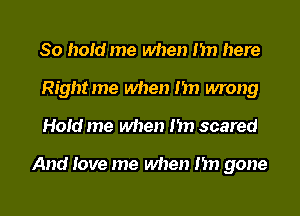 So hoid me when Im here
Rightme when I'm wrong

Hold me when nn scared

And love me when n gone