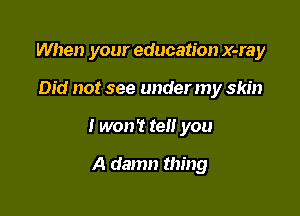When your education x-ray

Did not see under my skin

I won't tell you

A damn thing