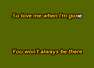 80 love me when m gone

You won't always be there