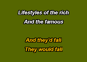 Lifestyles of the 110!)

And the famous

And they'd fall
They would fall