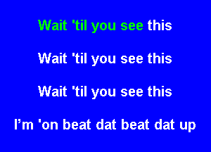 Wait 'til you see this
Wait 'til you see this

Wait 'til you see this

Pm 'on beat dat beat dat up