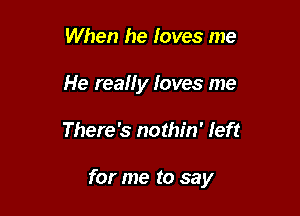 When he loves me
He really Ioves me

There's nothin' left

for me to say