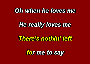 Oh when he loves me
He really loves me

There's nothin' left

for me to say