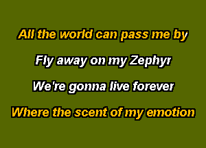A the world can pass me by
Hy away on my Zephyr
We 're gonna live forever

Where the scent of my emotion