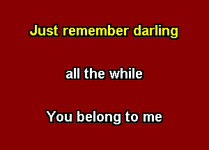 Just remember darling

all the while

You belong to me