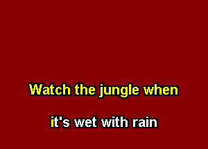 Watch the jungle when

it's wet with rain