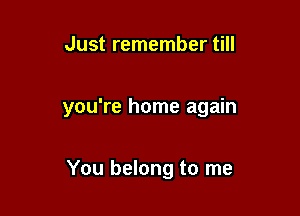 Just remember till

you're home again

You belong to me