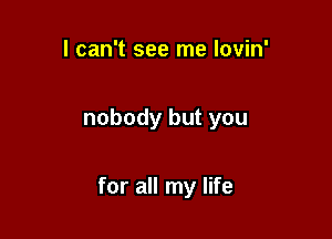 I can't see me lovin'

nobody but you

for all my life