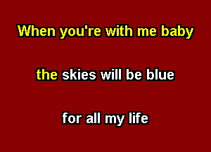When you're with me baby

the skies will be blue

for all my life