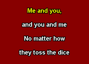Me and you,

and you and me
No matter how

they toss the dice