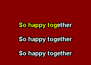 So happy together

So happy together

So happy together