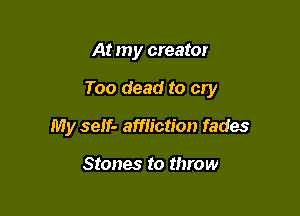 At my creator

Too dead to cry

My self- affliction fades

Stones to throw
