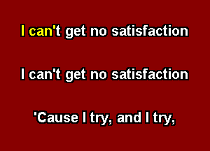 I can't get no satisfaction

I can't get no satisfaction

'Cause I try, and I try,