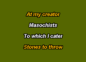 At my creatoy

Masochists
To which I cater

Stones to throw