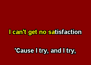 I can't get no satisfaction

'Cause I try, and I try,