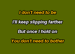 I don't need to be

I '1! keep slipping farther

But once I hold on

You don't need to bother