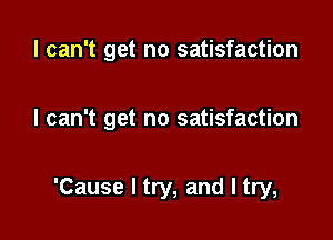 I can't get no satisfaction

I can't get no satisfaction

'Cause I try, and I try,