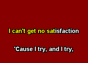 I can't get no satisfaction

'Cause I try, and I try,
