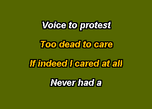 Voice to protest

Too dead to care
If indeed I cared at an

Never had a