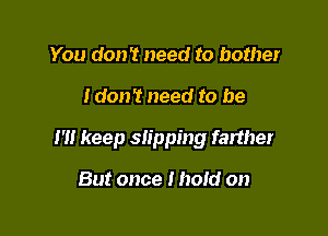 You don't need to bother

tdon't need to be

I '1! keep slipping farther

But once I hold on