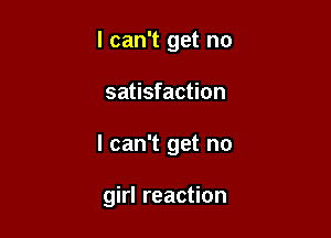 I can't get no
satisfaction

I can't get no

girl reaction