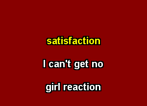 satisfaction

I can't get no

girl reaction