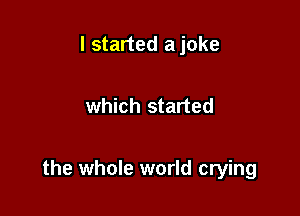 I started a joke

which started

the whole world crying