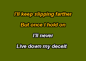 I'll keep slipping farther
But once I hold on

I'll never

Live down my deceit