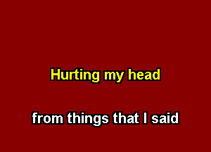 Hurting my head

from things that I said