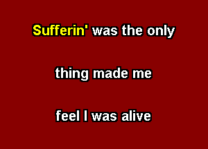 Sufferin' was the only

thing made me

feel I was alive