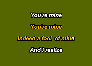 You 're mine

You're mine

Indeed a fool of mine

And I realize