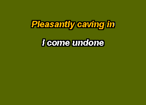 Pleasantly caving in

icome undone