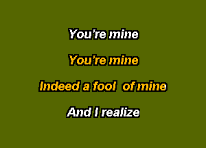 You 're mine

You're mine

Indeed a fool of mine

And I realize