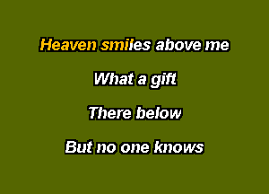 Heaven smiles above me

What a gift

There below

But no one knows
