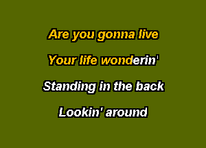 Are you gonna live

Your life wonderin'

Standing in the back

Lookin' around
